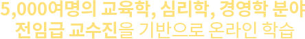 5,000여명의 교육학, 심리학, 경영학 분야 전임급 교수진을 기반으로 온라인 학습
